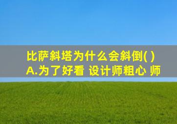 比萨斜塔为什么会斜倒( ) A.为了好看 设计师粗心 师